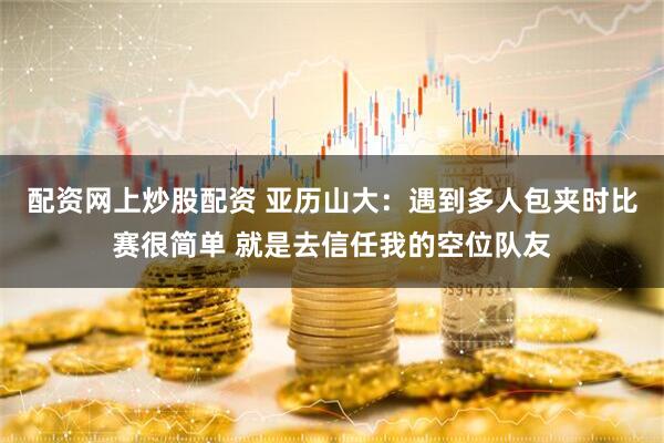 配资网上炒股配资 亚历山大：遇到多人包夹时比赛很简单 就是去信任我的空位队友