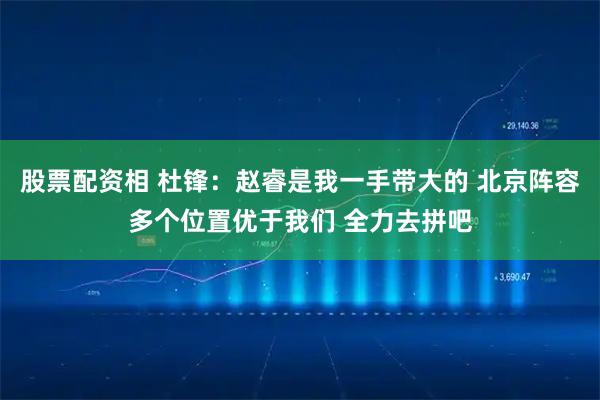 股票配资相 杜锋：赵睿是我一手带大的 北京阵容多个位置优于我们 全力去拼吧