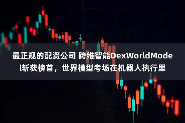 最正规的配资公司 跨维智能DexWorldModel斩获榜首，世界模型考场在机器人执行里