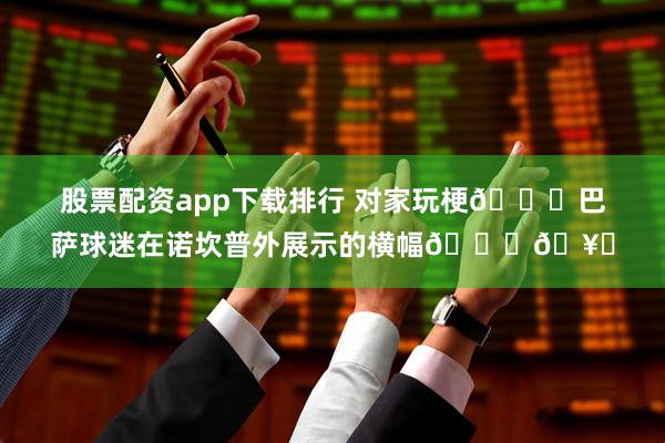 股票配资app下载排行 对家玩梗😂巴萨球迷在诺坎普外展示的横幅😅🥊