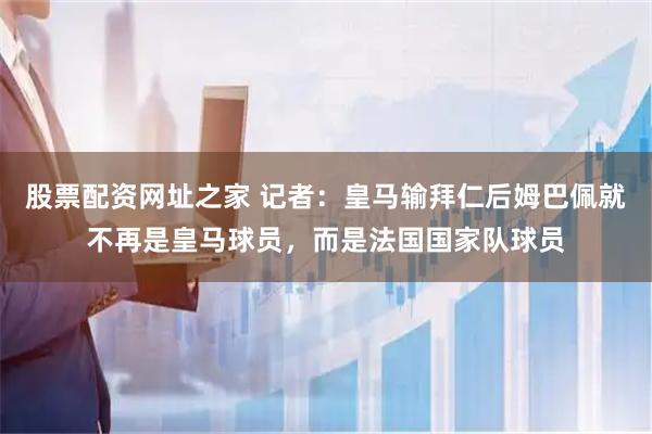 股票配资网址之家 记者：皇马输拜仁后姆巴佩就不再是皇马球员，而是法国国家队球员