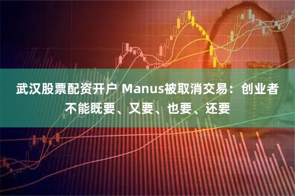 武汉股票配资开户 Manus被取消交易：创业者不能既要、又要、也要、还要