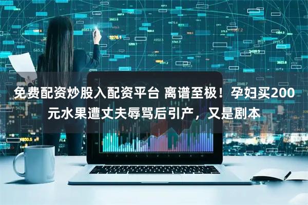 免费配资炒股入配资平台 离谱至极！孕妇买200元水果遭丈夫辱骂后引产，又是剧本