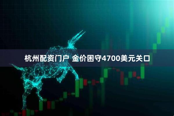 杭州配资门户 金价困守4700美元关口
