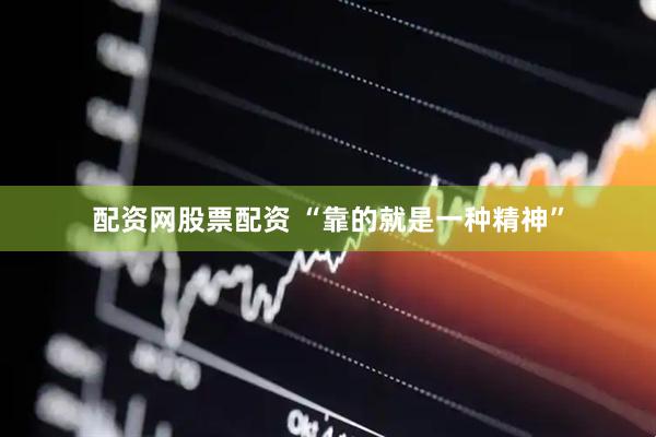 配资网股票配资 “靠的就是一种精神”