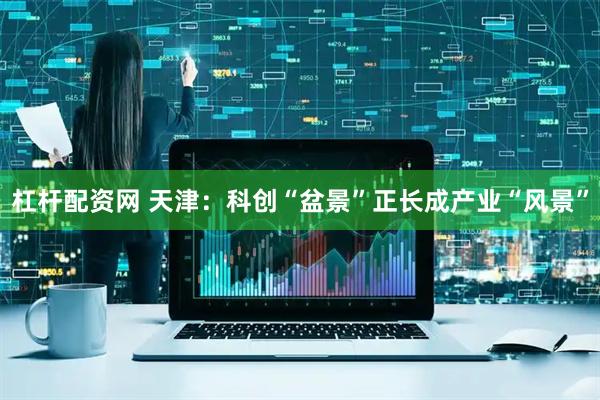 杠杆配资网 天津：科创“盆景”正长成产业“风景”