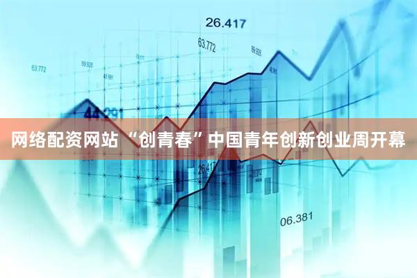网络配资网站 “创青春”中国青年创新创业周开幕