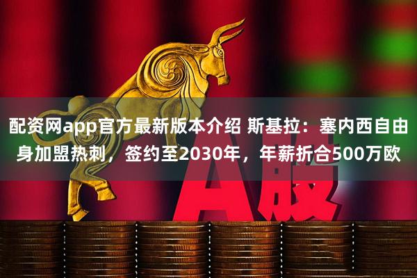 配资网app官方最新版本介绍 斯基拉：塞内西自由身加盟热刺，签约至2030年，年薪折合500万欧