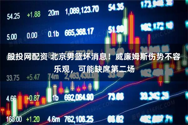 股投网配资 北京男篮坏消息！威廉姆斯伤势不容乐观，可能缺席第二场