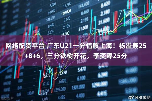 网络配资平台 广东U21一分惜败上海！杨溢轰25+8+6，三分铁树开花，李奕臻25分