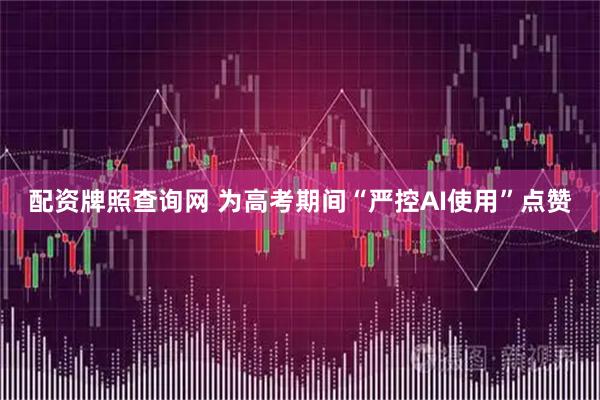 配资牌照查询网 为高考期间“严控AI使用”点赞