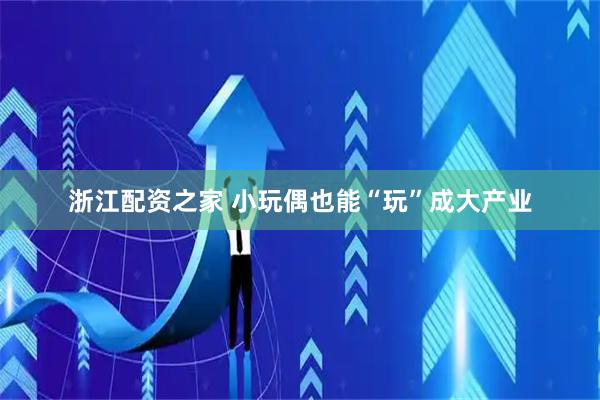 浙江配资之家 小玩偶也能“玩”成大产业