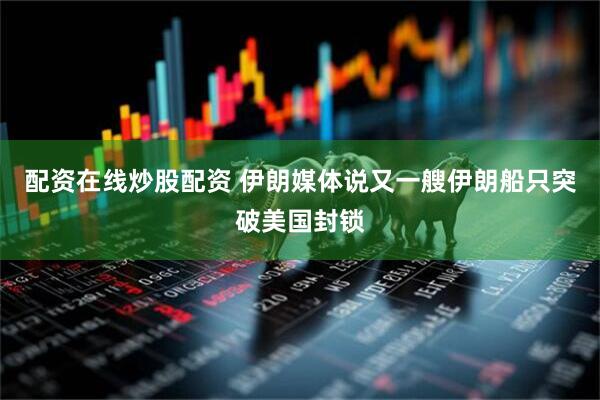 配资在线炒股配资 伊朗媒体说又一艘伊朗船只突破美国封锁