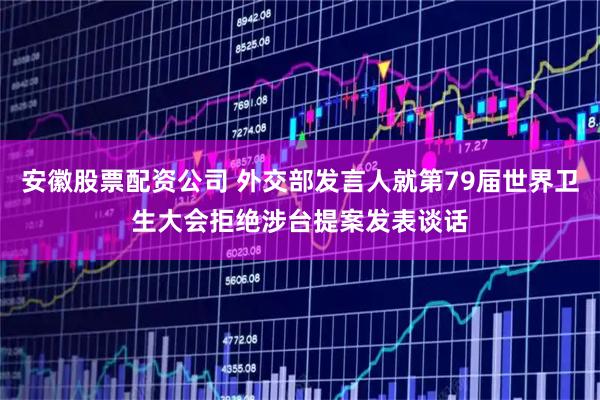 安徽股票配资公司 外交部发言人就第79届世界卫生大会拒绝涉台提案发表谈话