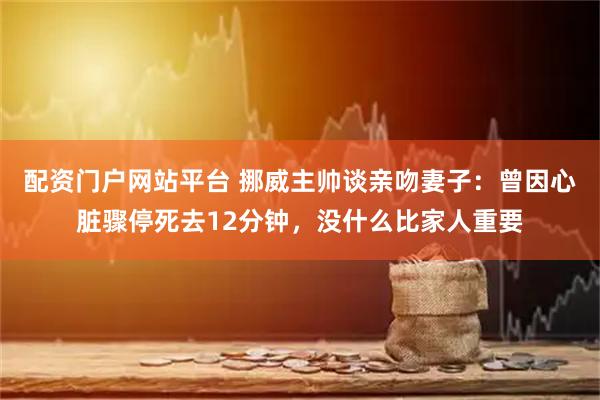 配资门户网站平台 挪威主帅谈亲吻妻子：曾因心脏骤停死去12分钟，没什么比家人重要