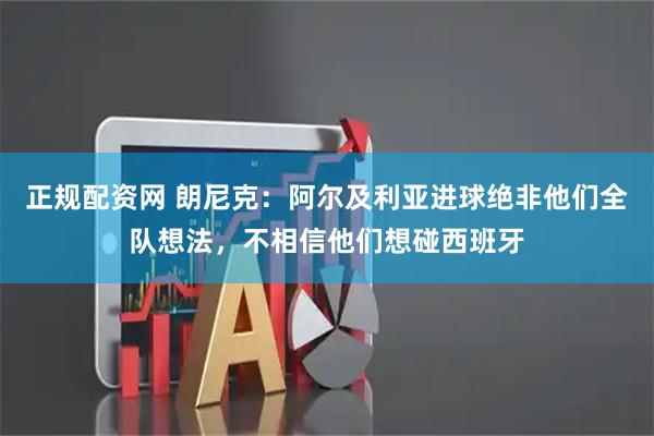 正规配资网 朗尼克：阿尔及利亚进球绝非他们全队想法，不相信他们想碰西班牙