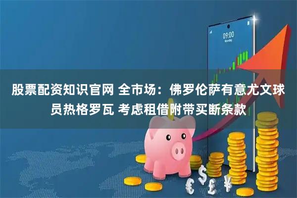 股票配资知识官网 全市场：佛罗伦萨有意尤文球员热格罗瓦 考虑租借附带买断条款