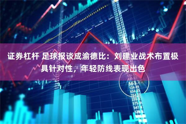证券杠杆 足球报谈成渝德比：刘建业战术布置极具针对性，年轻防线表现出色