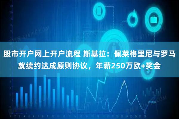 股市开户网上开户流程 斯基拉：佩莱格里尼与罗马就续约达成原则协议，年薪250万欧+奖金
