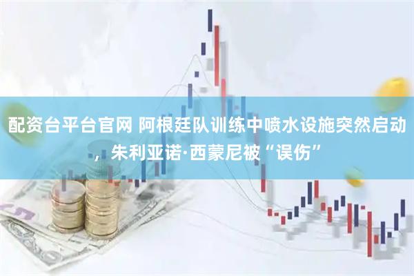 配资台平台官网 阿根廷队训练中喷水设施突然启动，朱利亚诺·西蒙尼被“误伤”